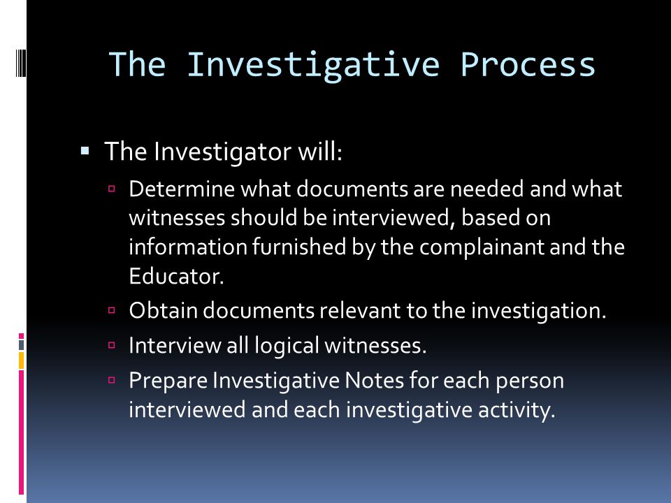 The Investigative Process The Investigator will: Determine what documents are needed and what witnesses should be interviewed, based on information furnished by the complainant and the Educator.