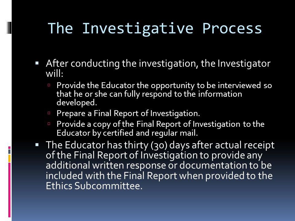 The Investigative Process After conducting the investigation, the Investigator will: Provide the Educator the opportunity to be interviewed so that he or she can fully respond to the information developed.