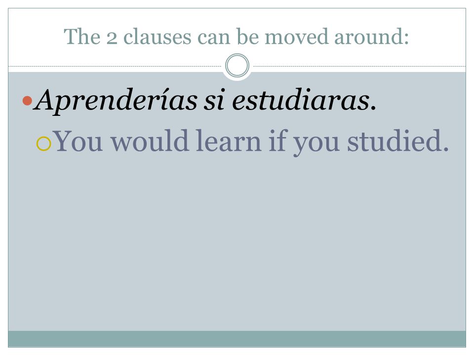 The 2 clauses can be moved around: Aprenderías si estudiaras. You would learn if you studied.