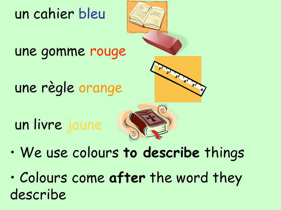un cahier bleu une gomme rouge une règle orange un livre jaune We use colours to describe things Colours come after the word they describe