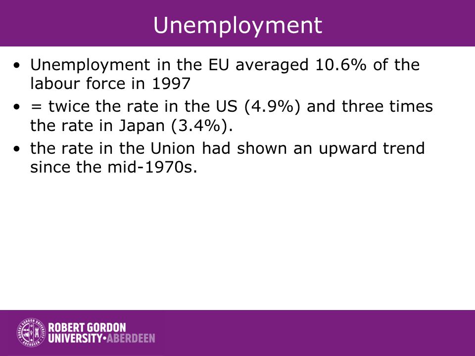 Unemployment Unemployment in the EU averaged 10.6% of the labour force in 1997 = twice the rate in the US (4.9%) and three times the rate in Japan (3.4%).
