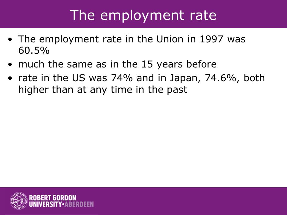 The employment rate The employment rate in the Union in 1997 was 60.5% much the same as in the 15 years before rate in the US was 74% and in Japan, 74.6%, both higher than at any time in the past