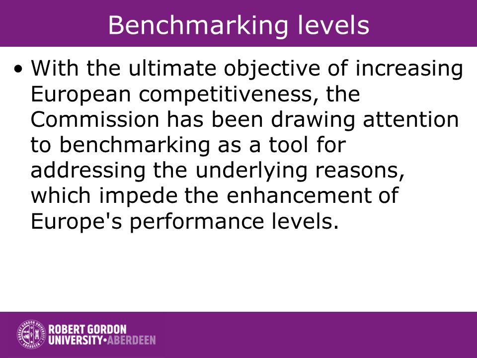 Benchmarking levels With the ultimate objective of increasing European competitiveness, the Commission has been drawing attention to benchmarking as a tool for addressing the underlying reasons, which impede the enhancement of Europe s performance levels.