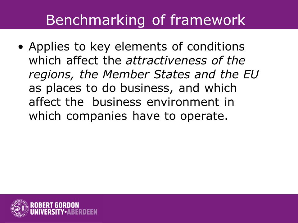 Benchmarking of framework conditions Applies to key elements of conditions which affect the attractiveness of the regions, the Member States and the EU as places to do business, and which affect the business environment in which companies have to operate.