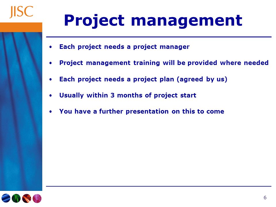 6 Project management Each project needs a project manager Project management training will be provided where needed Each project needs a project plan (agreed by us) Usually within 3 months of project start You have a further presentation on this to come