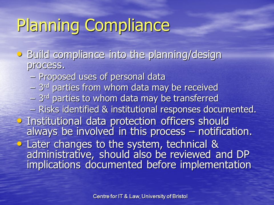 Centre for IT & Law, University of Bristol Planning Compliance Build compliance into the planning/design process.