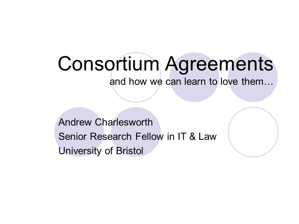 Consortium Agreements and how we can learn to love them… Andrew Charlesworth Senior Research Fellow in IT & Law University of Bristol