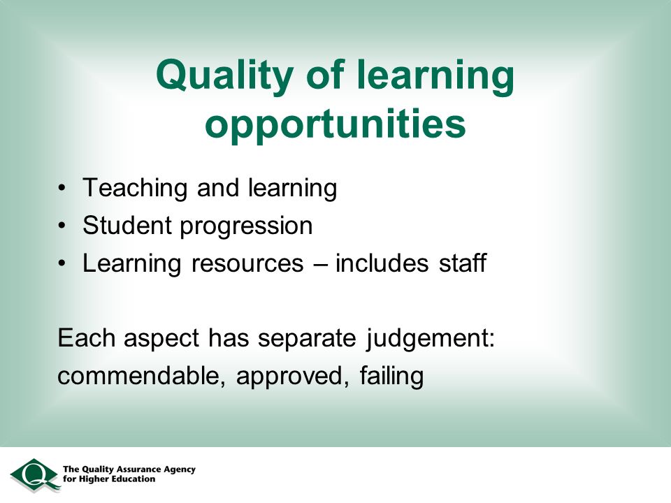 Quality of learning opportunities Teaching and learning Student progression Learning resources – includes staff Each aspect has separate judgement: commendable, approved, failing