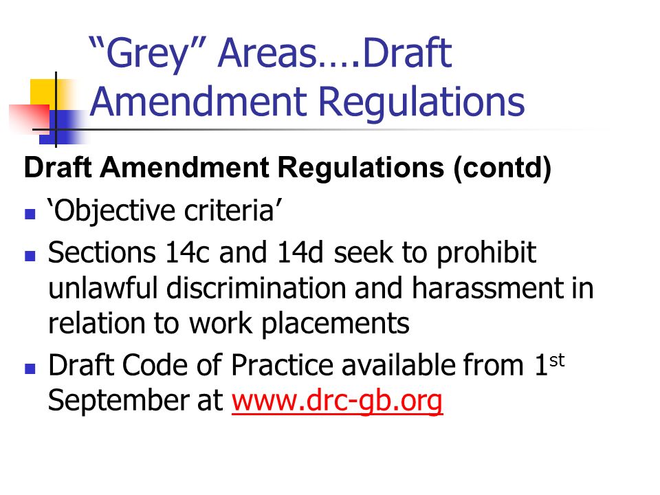 Grey Areas….Draft Amendment Regulations Draft Amendment Regulations (contd) Objective criteria Sections 14c and 14d seek to prohibit unlawful discrimination and harassment in relation to work placements Draft Code of Practice available from 1 st September at