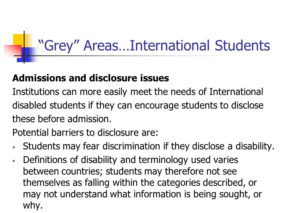 Grey Areas…International Students Admissions and disclosure issues Institutions can more easily meet the needs of International disabled students if they can encourage students to disclose these before admission.