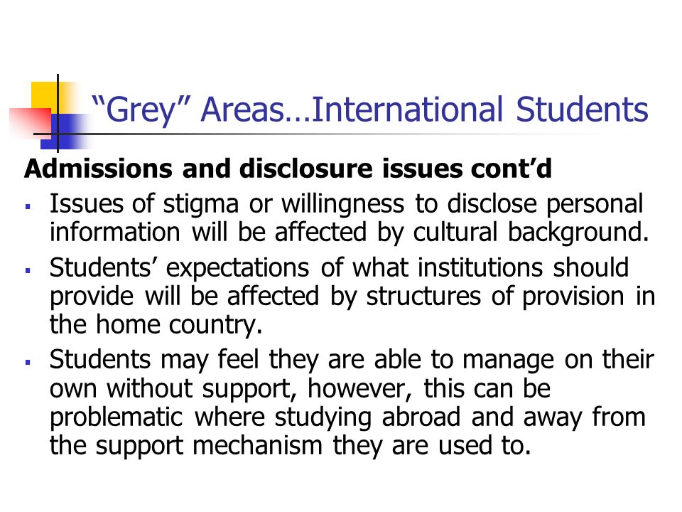 Grey Areas…International Students Admissions and disclosure issues contd Issues of stigma or willingness to disclose personal information will be affected by cultural background.