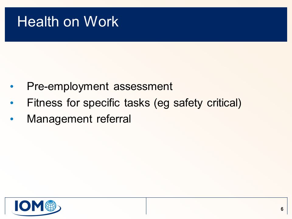 6 Health on Work Pre-employment assessment Fitness for specific tasks (eg safety critical) Management referral