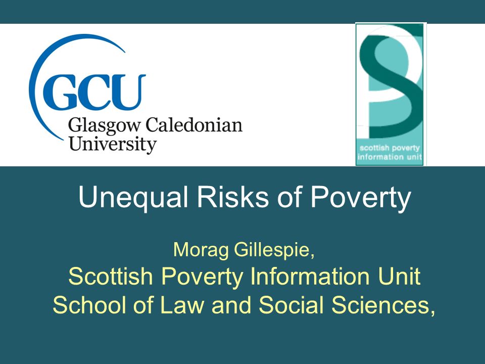 Unequal Risks of Poverty Morag Gillespie, Scottish Poverty Information Unit School of Law and Social Sciences,
