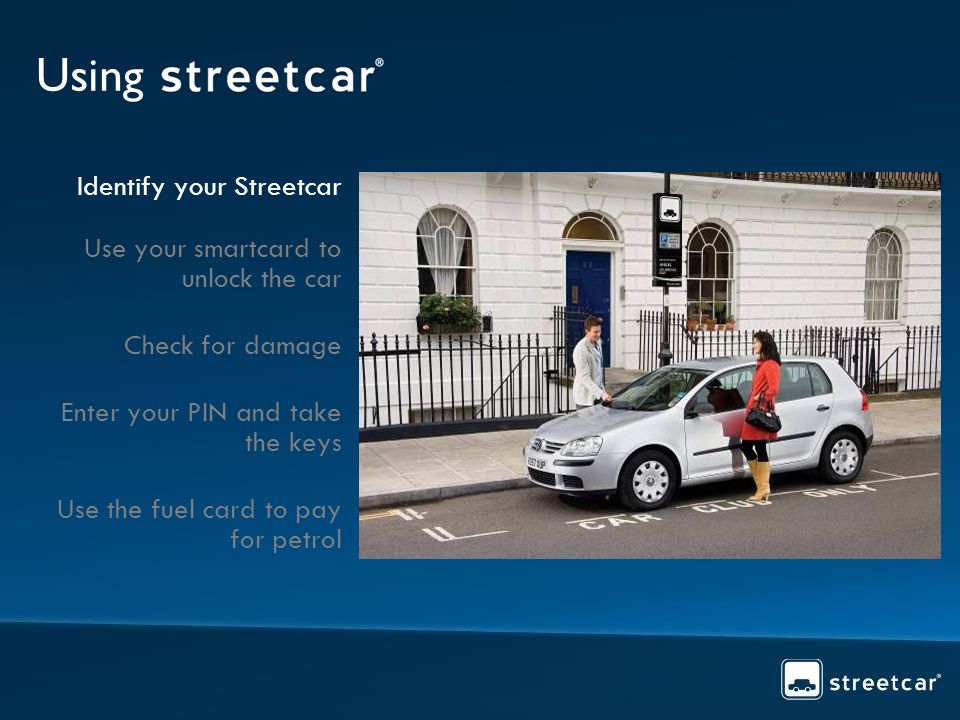 Using Identify your Streetcar Use your smartcard to unlock the car Check for damage Enter your PIN and take the keys Use the fuel card to pay for petrol