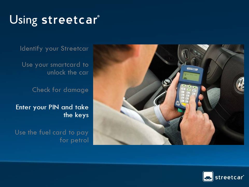 Using Identify your Streetcar Use your smartcard to unlock the car Check for damage Enter your PIN and take the keys Use the fuel card to pay for petrol