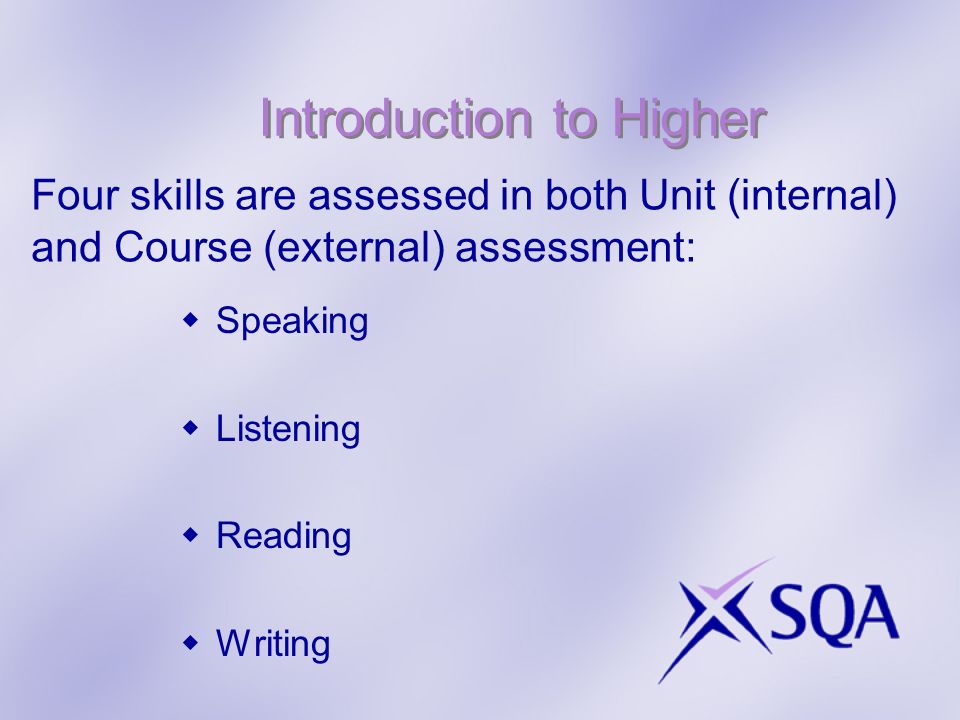 Introduction to Higher Speaking Listening Reading Writing Four skills are assessed in both Unit (internal) and Course (external) assessment:
