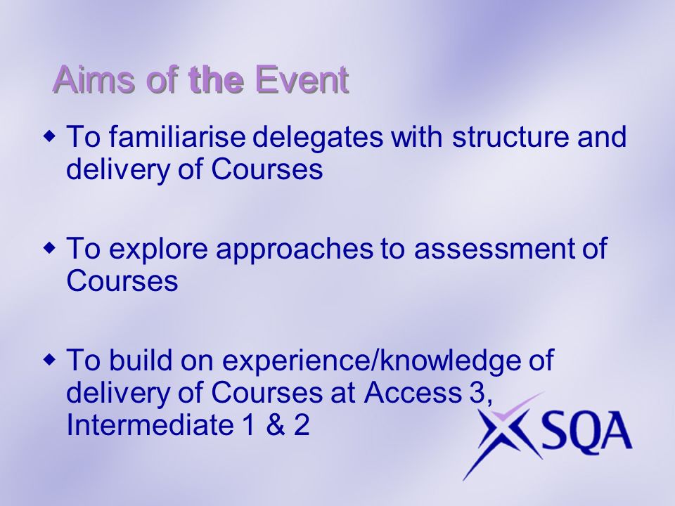 Aims of the Event To familiarise delegates with structure and delivery of Courses To explore approaches to assessment of Courses To build on experience/knowledge of delivery of Courses at Access 3, Intermediate 1 & 2