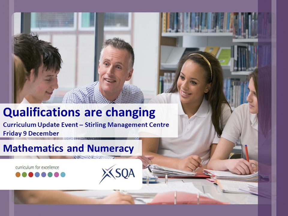 Qualifications are changing Curriculum Update Event – Stirling Management Centre Friday 9 December Mathematics and Numeracy