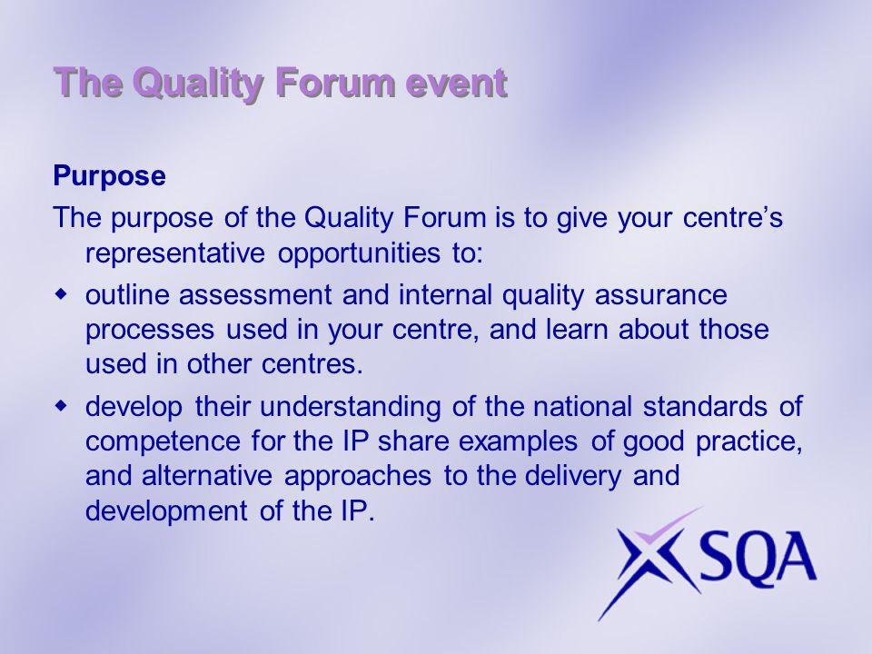 The Quality Forum event Purpose The purpose of the Quality Forum is to give your centres representative opportunities to: outline assessment and internal quality assurance processes used in your centre, and learn about those used in other centres.