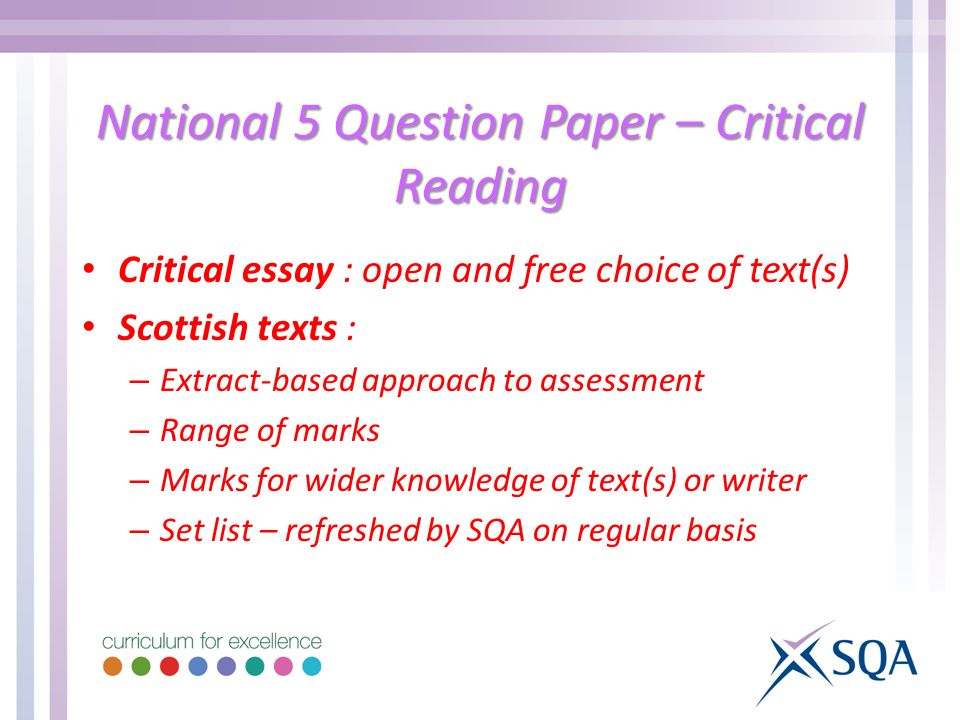 National 5 Question Paper – Critical Reading Critical essay : open and free choice of text(s) Scottish texts : – Extract-based approach to assessment – Range of marks – Marks for wider knowledge of text(s) or writer – Set list – refreshed by SQA on regular basis
