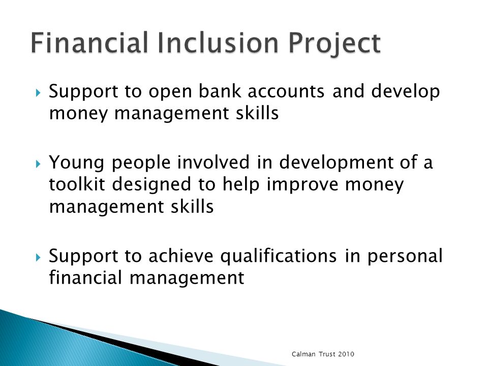 Support to open bank accounts and develop money management skills Young people involved in development of a toolkit designed to help improve money management skills Support to achieve qualifications in personal financial management Calman Trust 2010