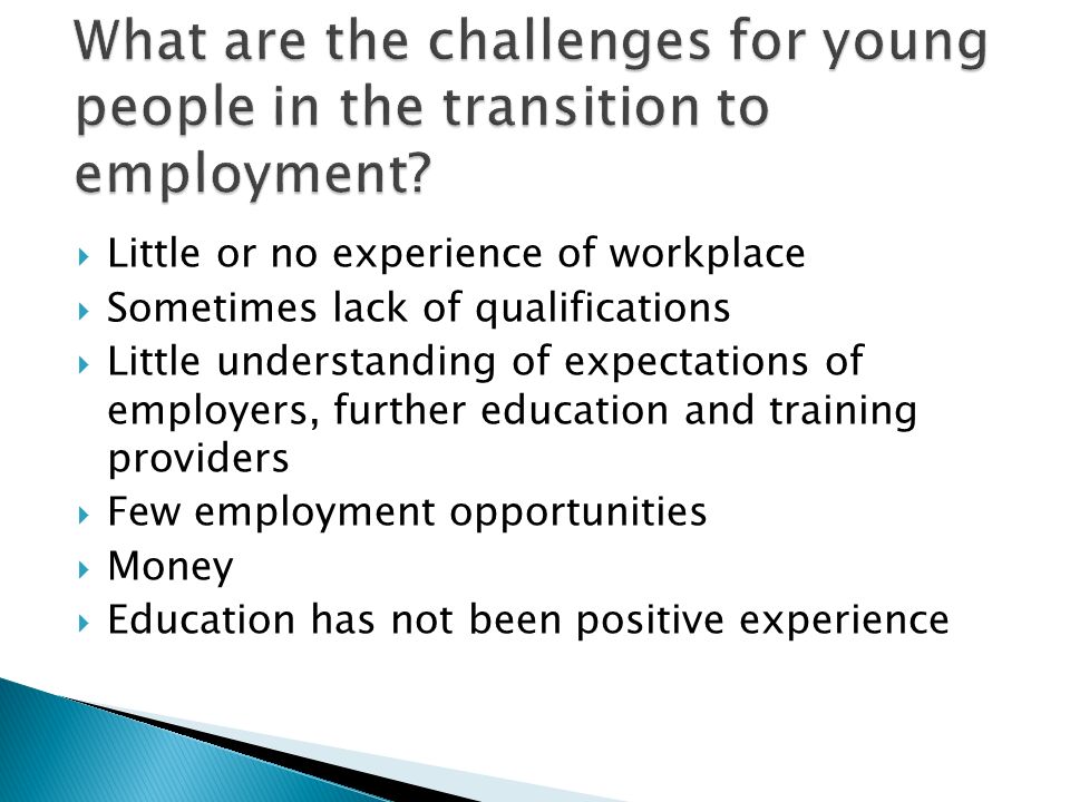 Little or no experience of workplace Sometimes lack of qualifications Little understanding of expectations of employers, further education and training providers Few employment opportunities Money Education has not been positive experience