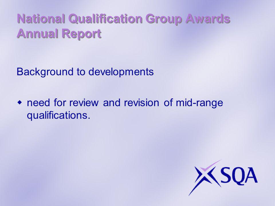 National Qualification Group Awards Annual Report Background to developments need for review and revision of mid-range qualifications.