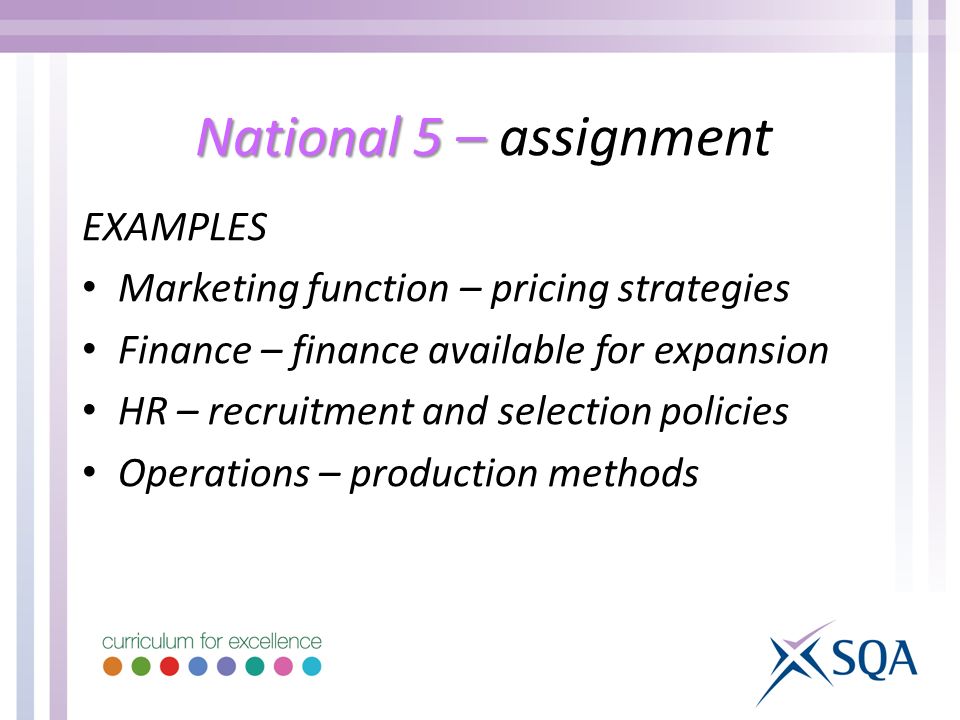 National 5 – National 5 – assignment EXAMPLES Marketing function – pricing strategies Finance – finance available for expansion HR – recruitment and selection policies Operations – production methods