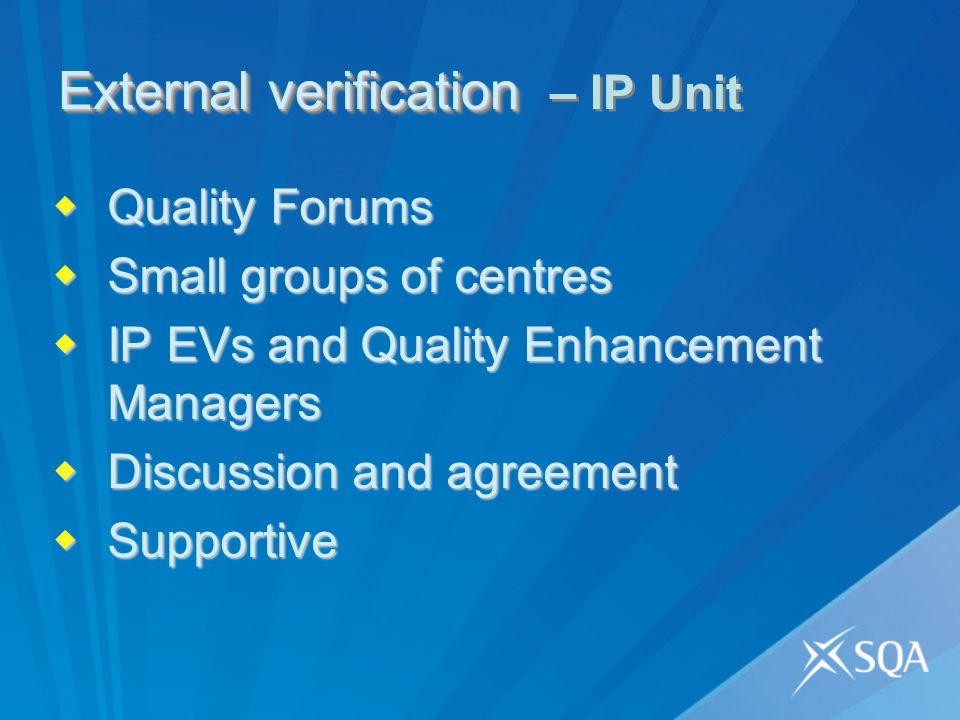 External verification External verification – IP Unit Quality Forums Quality Forums Small groups of centres Small groups of centres IP EVs and Quality Enhancement Managers IP EVs and Quality Enhancement Managers Discussion and agreement Discussion and agreement Supportive Supportive