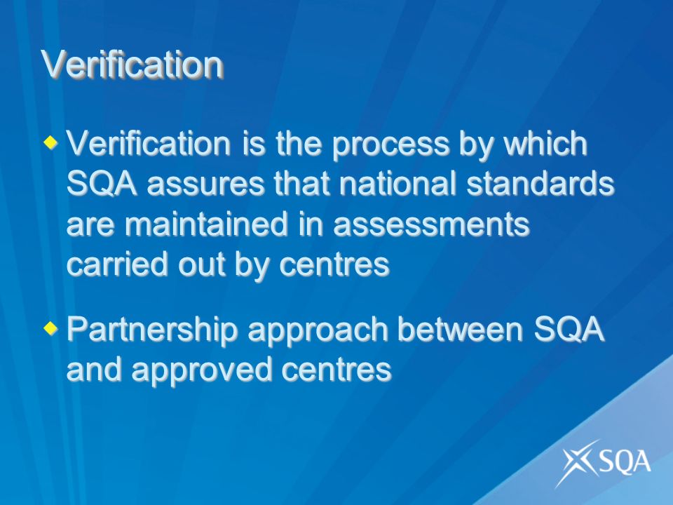 VerificationVerification Verification is the process by which SQA assures that national standards are maintained in assessments carried out by centres Verification is the process by which SQA assures that national standards are maintained in assessments carried out by centres Partnership approach between SQA and approved centres Partnership approach between SQA and approved centres