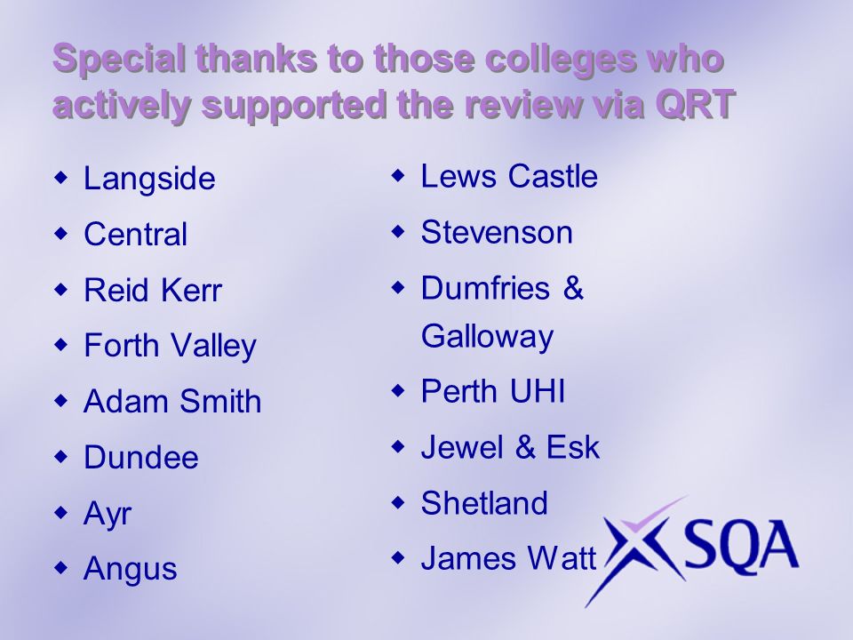 Special thanks to those colleges who actively supported the review via QRT Langside Central Reid Kerr Forth Valley Adam Smith Dundee Ayr Angus Lews Castle Stevenson Dumfries & Galloway Perth UHI Jewel & Esk Shetland James Watt