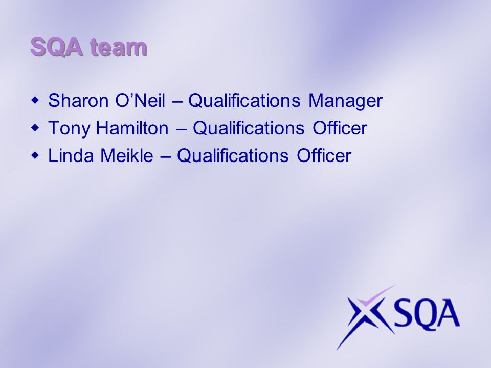 SQA team Sharon ONeil – Qualifications Manager Tony Hamilton – Qualifications Officer Linda Meikle – Qualifications Officer