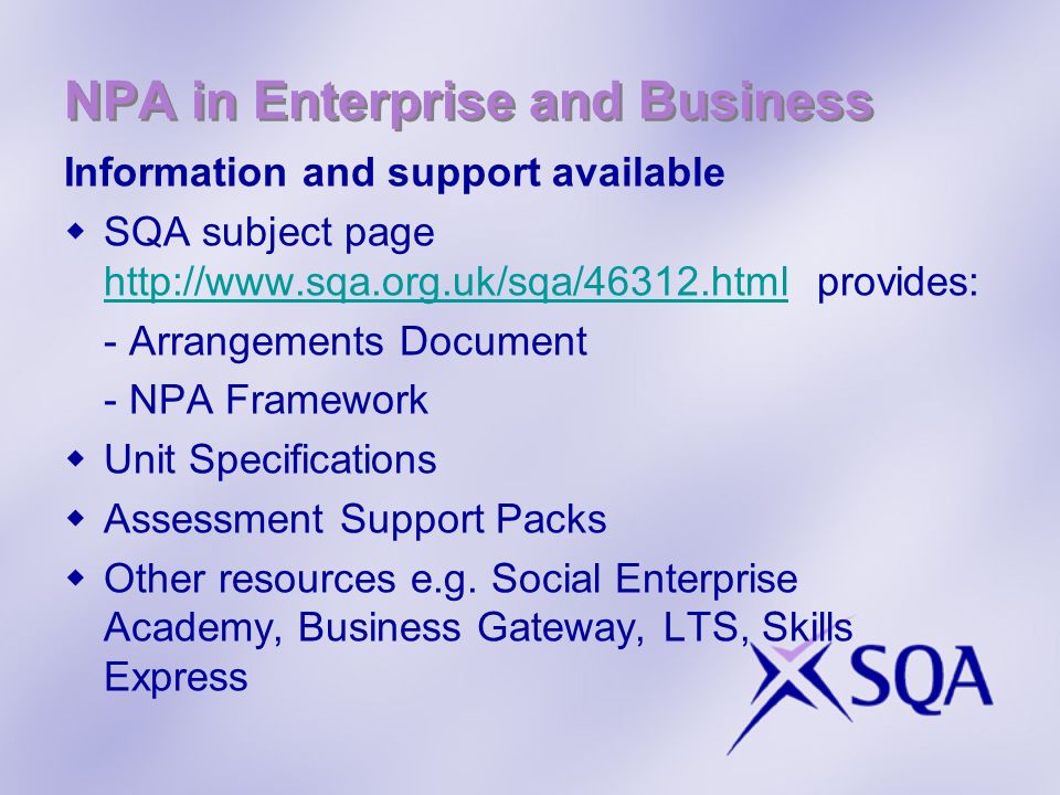 NPA in Enterprise and Business Information and support available SQA subject page   provides:   - Arrangements Document - NPA Framework Unit Specifications Assessment Support Packs Other resources e.g.