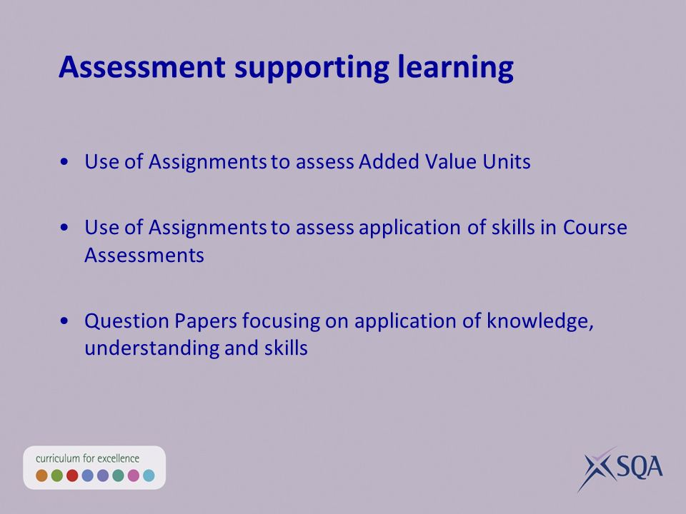 Assessment supporting learning Use of Assignments to assess Added Value Units Use of Assignments to assess application of skills in Course Assessments Question Papers focusing on application of knowledge, understanding and skills