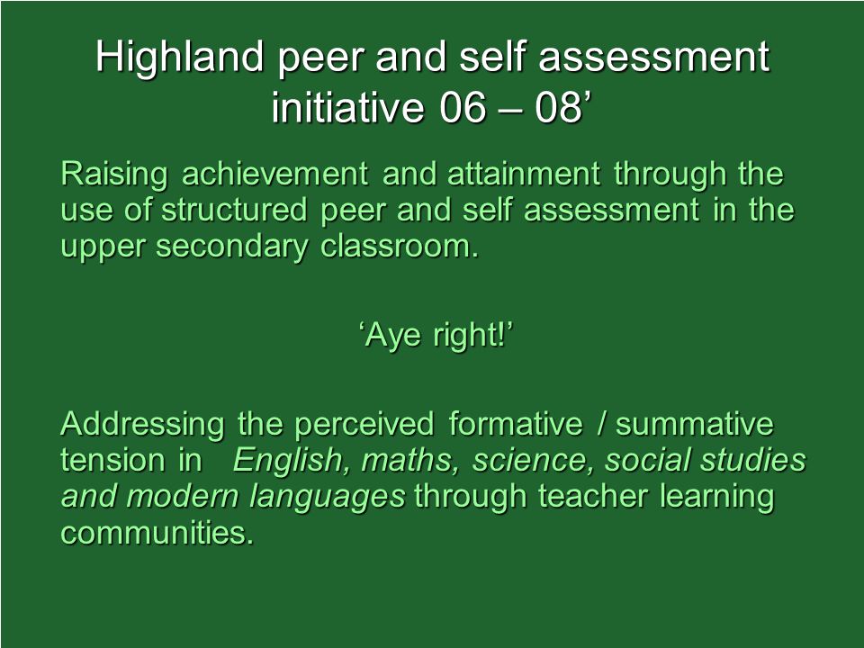 Highland peer and self assessment initiative 06 – 08 Raising achievement and attainment through the use of structured peer and self assessment in the upper secondary classroom.