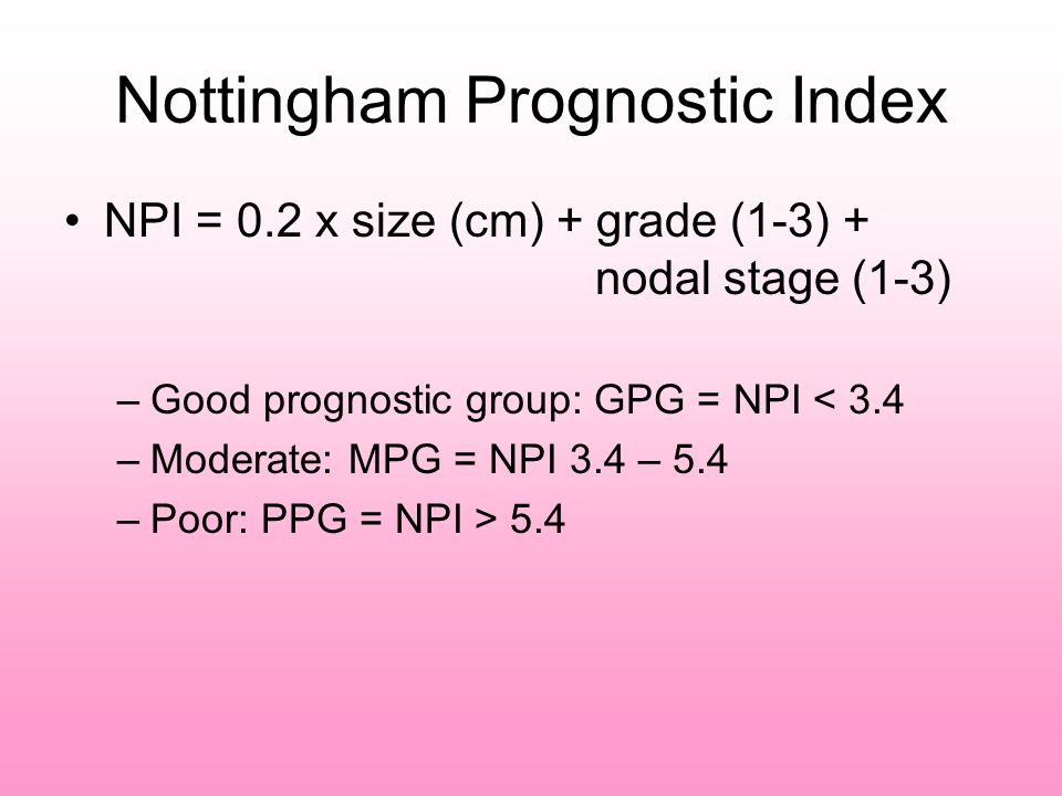 Nottingham Prognostic Index NPI = 0.2 x size (cm) + grade (1-3) + nodal stage (1-3) –Good prognostic group: GPG = NPI < 3.4 –Moderate: MPG = NPI 3.4 – 5.4 –Poor: PPG = NPI > 5.4