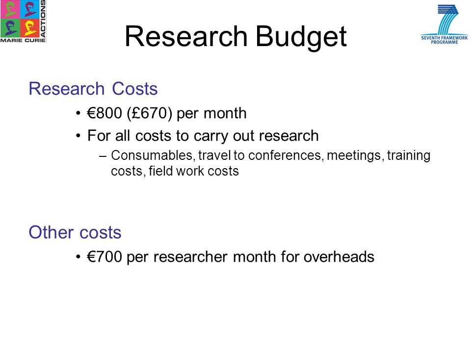 Research Costs 800 (£670) per month For all costs to carry out research –Consumables, travel to conferences, meetings, training costs, field work costs Other costs 700 per researcher month for overheads Research Budget