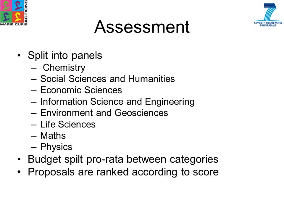 Assessment Split into panels – Chemistry –Social Sciences and Humanities –Economic Sciences –Information Science and Engineering –Environment and Geosciences –Life Sciences –Maths –Physics Budget spilt pro-rata between categories Proposals are ranked according to score