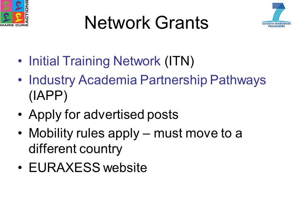 Initial Training Network (ITN) Industry Academia Partnership Pathways (IAPP) Apply for advertised posts Mobility rules apply – must move to a different country EURAXESS website Network Grants
