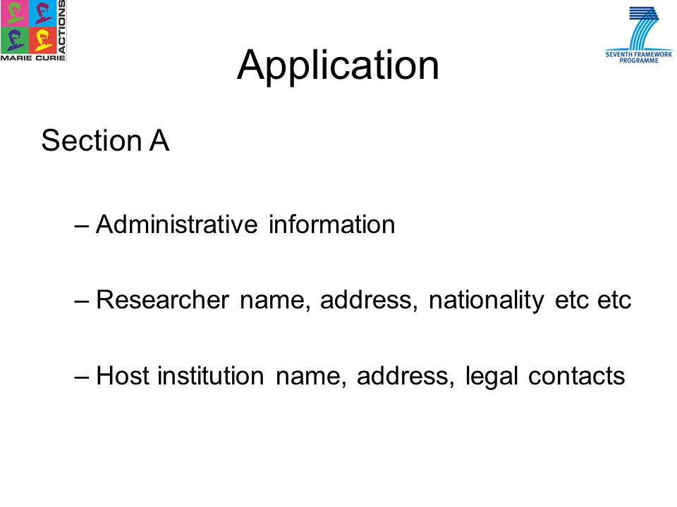 Section A –Administrative information –Researcher name, address, nationality etc etc –Host institution name, address, legal contacts Application