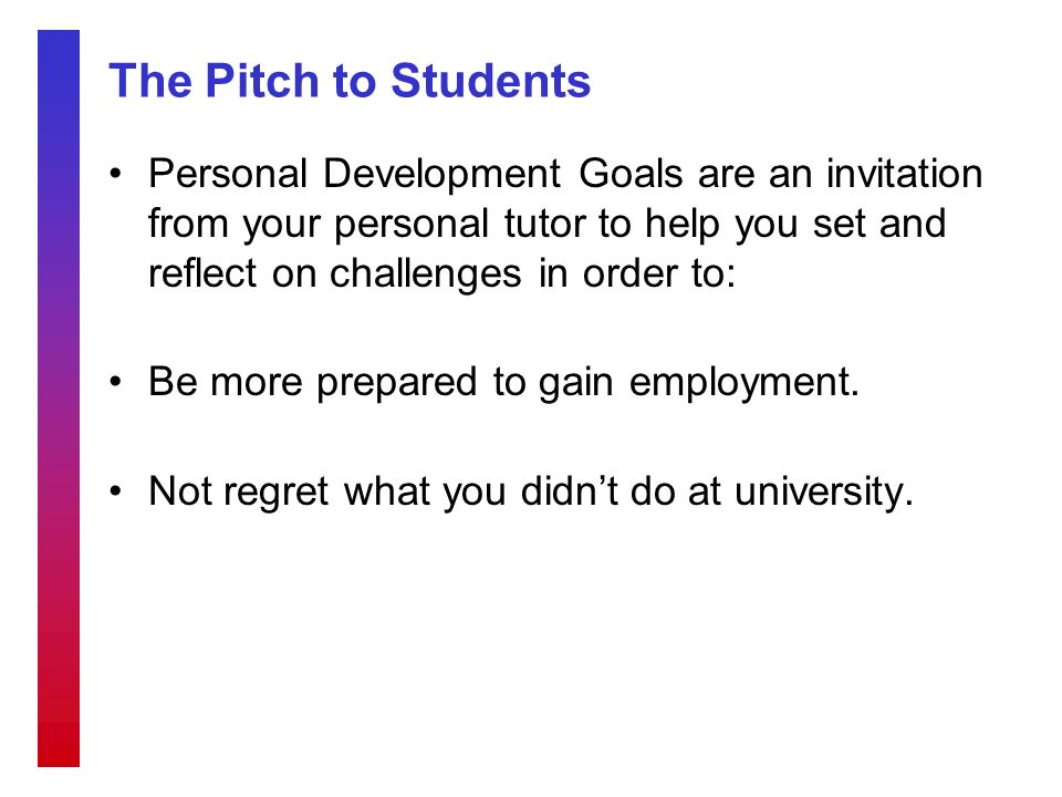 The Pitch to Students Personal Development Goals are an invitation from your personal tutor to help you set and reflect on challenges in order to: Be more prepared to gain employment.