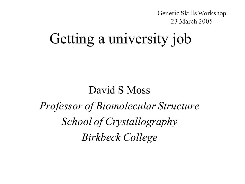 Getting a university job David S Moss Professor of Biomolecular Structure School of Crystallography Birkbeck College Generic Skills Workshop 23 March 2005