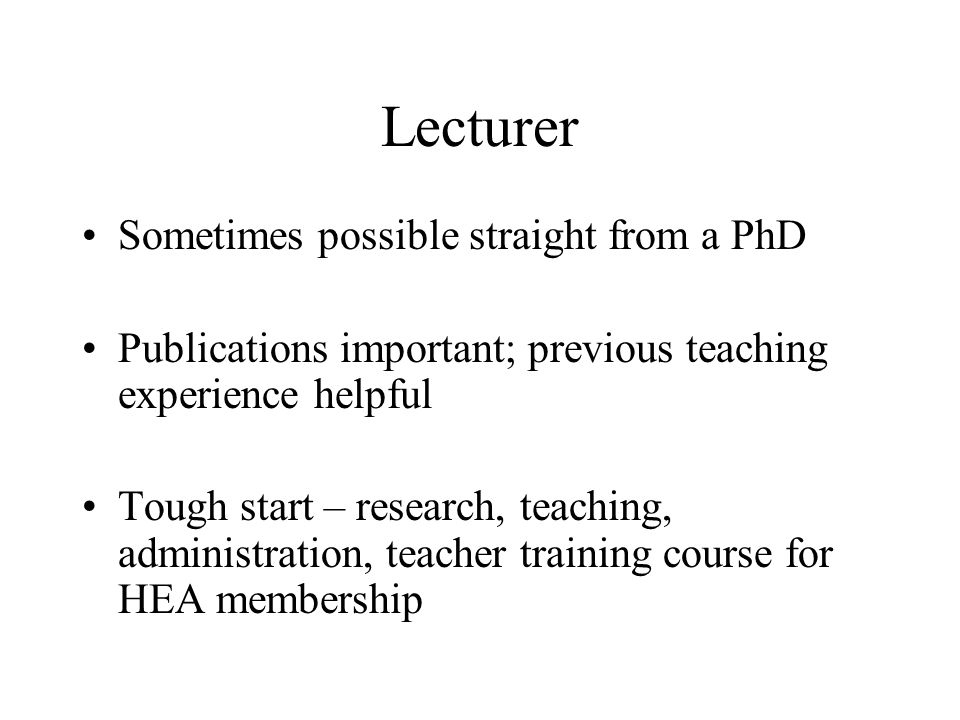 Lecturer Sometimes possible straight from a PhD Publications important; previous teaching experience helpful Tough start – research, teaching, administration, teacher training course for HEA membership