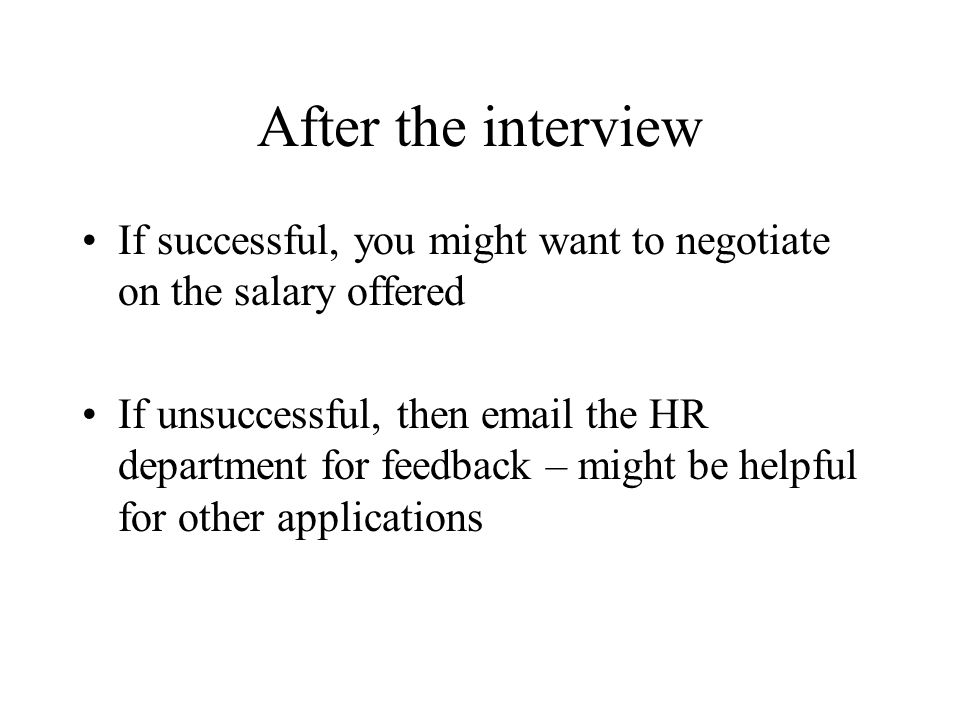 After the interview If successful, you might want to negotiate on the salary offered If unsuccessful, then  the HR department for feedback – might be helpful for other applications