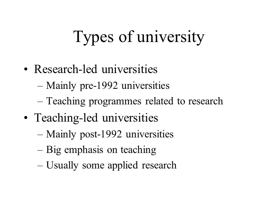 Types of university Research-led universities –Mainly pre-1992 universities –Teaching programmes related to research Teaching-led universities –Mainly post-1992 universities –Big emphasis on teaching –Usually some applied research