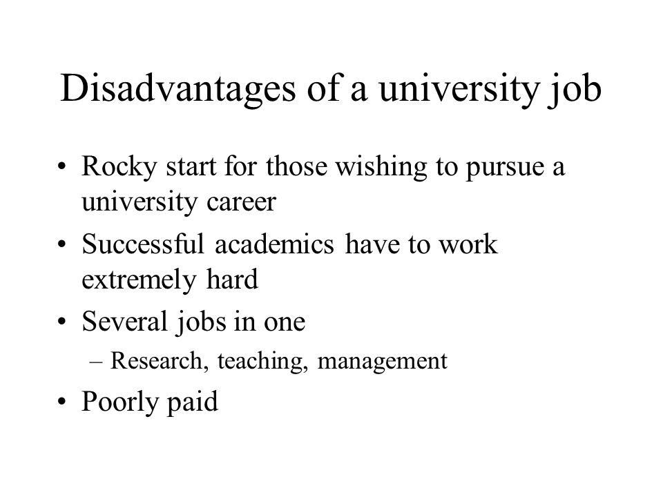 Disadvantages of a university job Rocky start for those wishing to pursue a university career Successful academics have to work extremely hard Several jobs in one –Research, teaching, management Poorly paid