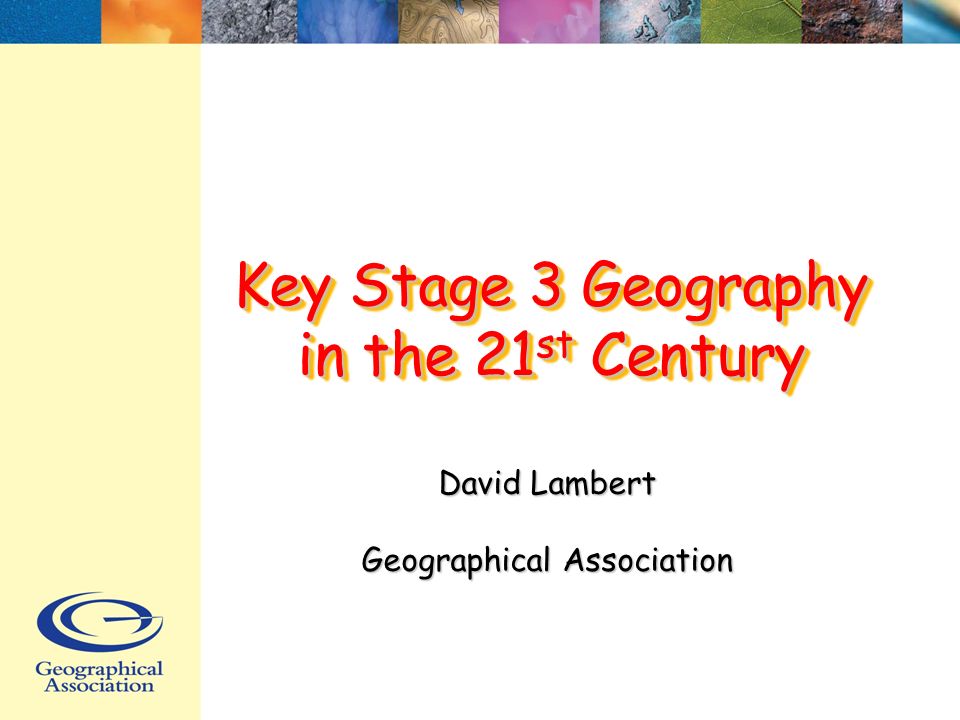 Key Stage 3 Geography in the 21 st Century David Lambert Geographical Association