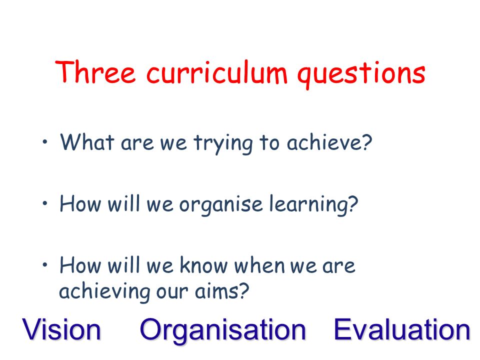 Three curriculum questions What are we trying to achieve.