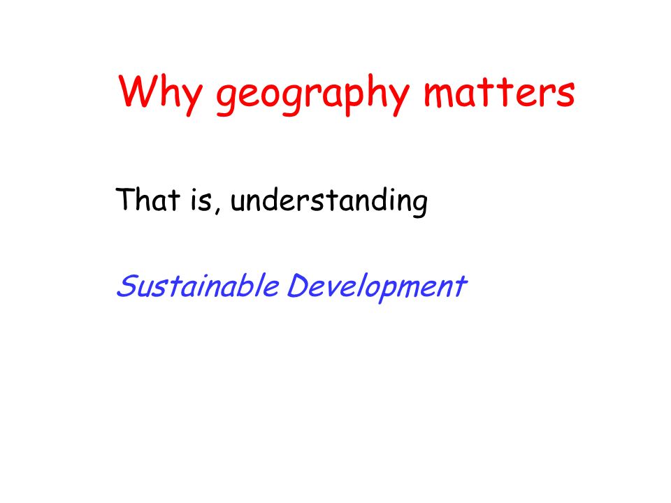 Why geography matters That is, understanding Sustainable Development