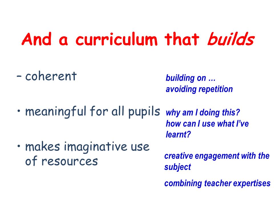 And a curriculum that builds –coherent meaningful for all pupils makes imaginative use of resources building on … avoiding repetition why am I doing this.